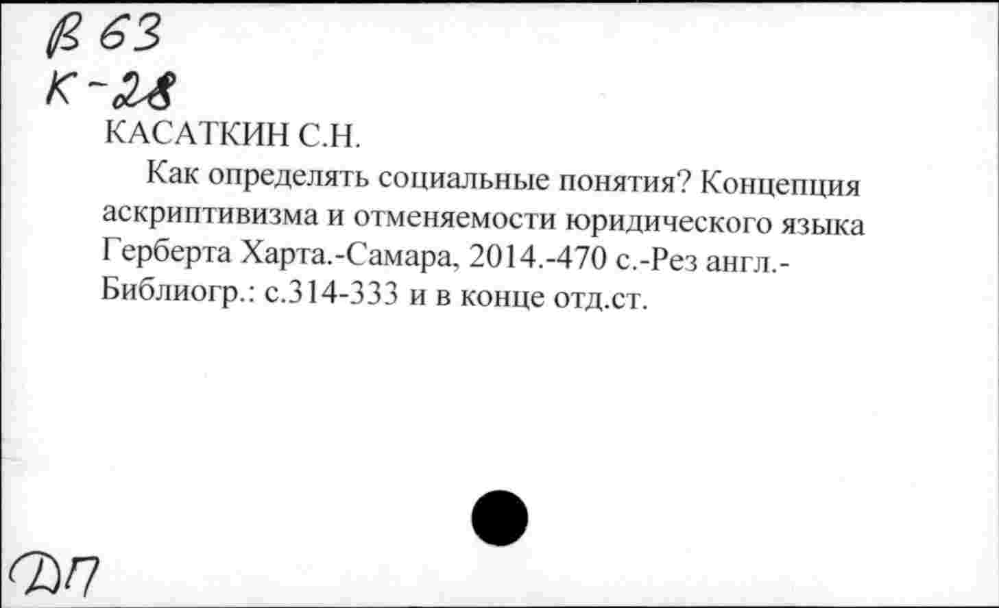 ﻿КАСАТКИН С.Н.
Как определять социальные понятия? Концепция аскриптивизма и отменяемости юридического языка Герберта Харта.-Самара, 2014.-470 с.-Рез англ,-Библиогр.: с.314-333 и в конце отд.ст.